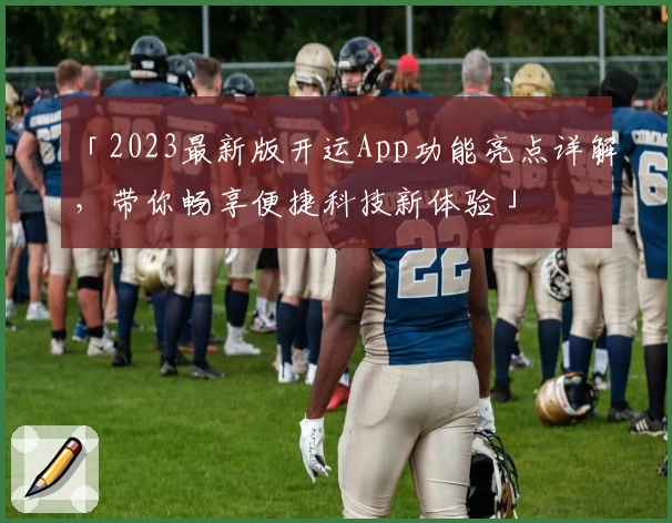 「2023最新版开运App功能亮点详解,带你畅享便捷科技新体验」