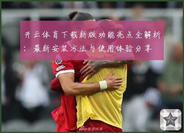 开云体育下载新版功能亮点全解析：最新安装方法与使用体验分享