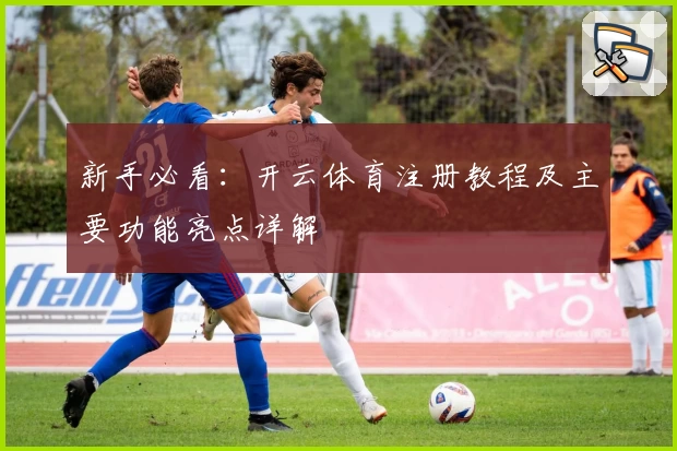 新手必看：开云体育注册教程及主要功能亮点详解