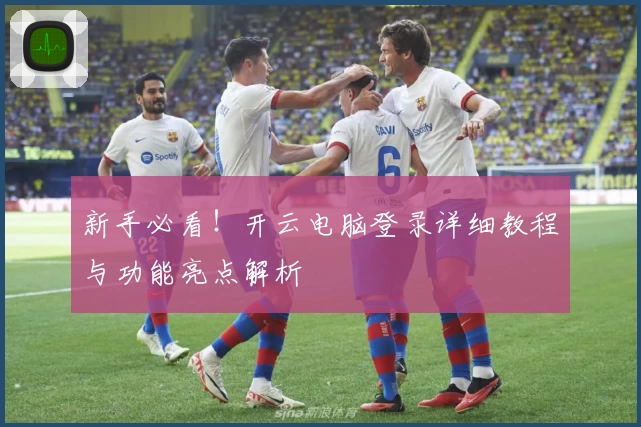 新手必看!开云电脑登录详细教程与功能亮点解析