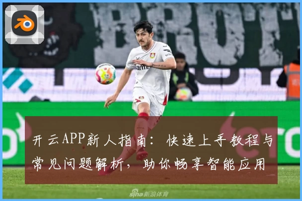 开云APP新人指南:快速上手教程与常见问题解析,助你畅享智能应用体验