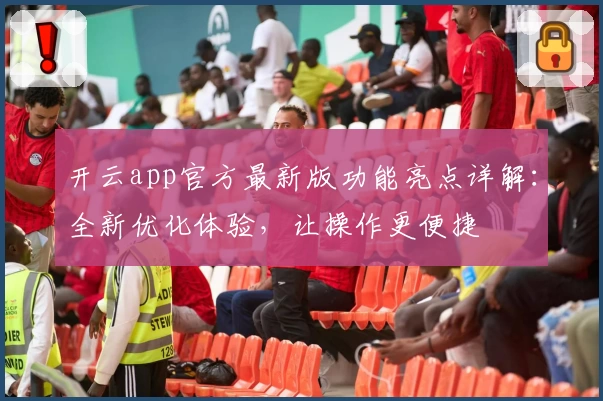 开云app官方最新版功能亮点详解：全新优化体验，让操作更便捷