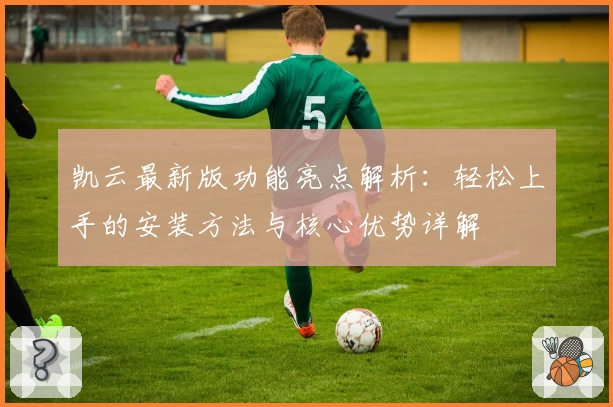 凯云最新版功能亮点解析：轻松上手的安装方法与核心优势详解