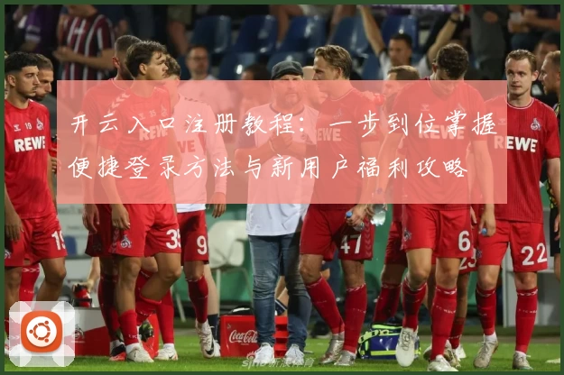 开云入口注册教程：一步到位掌握便捷登录方法与新用户福利攻略