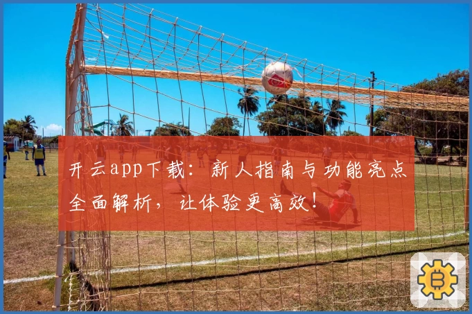 开云app下载：新人指南与功能亮点全面解析，让体验更高效！