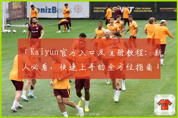 「Kaiyun官方入口及注册教程：新人必看，快速上手的全方位指南」