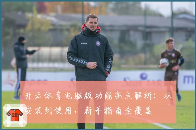 开云体育电脑版功能亮点解析:从安装到使用,新手指南全覆盖