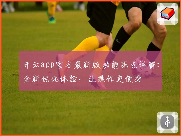 开云app官方最新版功能亮点详解：全新优化体验，让操作更便捷