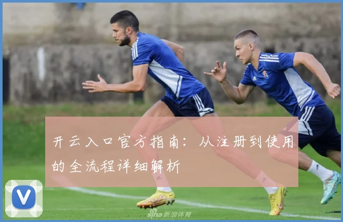 开云入口官方指南：从注册到使用的全流程详细解析