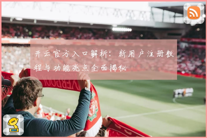开云官方入口解析：新用户注册教程与功能亮点全面揭秘