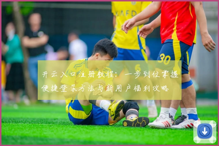 开云入口注册教程：一步到位掌握便捷登录方法与新用户福利攻略
