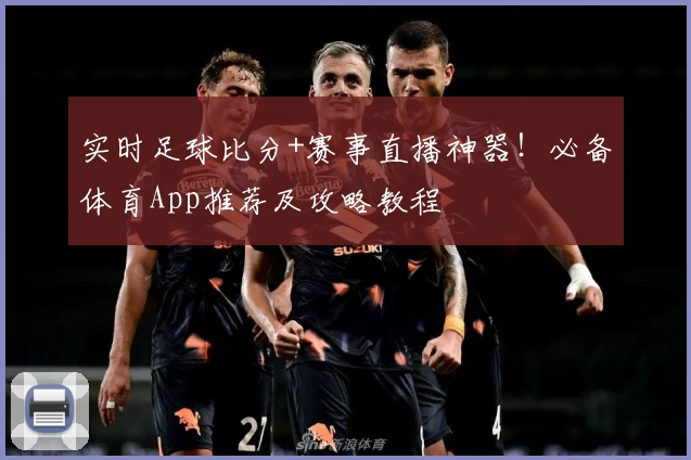实时足球比分+赛事直播神器！必备体育App推荐及攻略教程