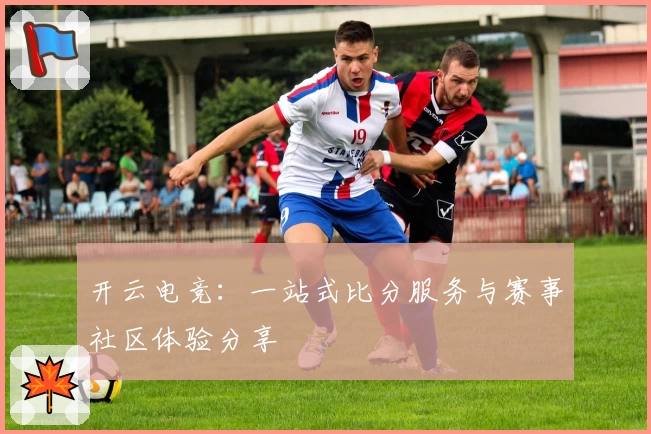 开云电竞:一站式比分服务与赛事社区体验分享