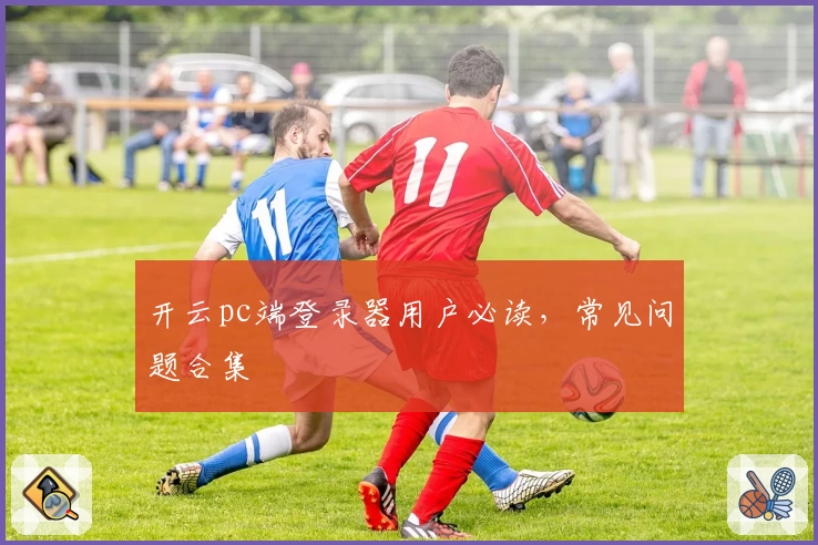 开云pc端登录器用户必读，常见问题合集