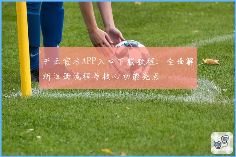 开云官方APP入口下载教程：全面解析注册流程与核心功能亮点