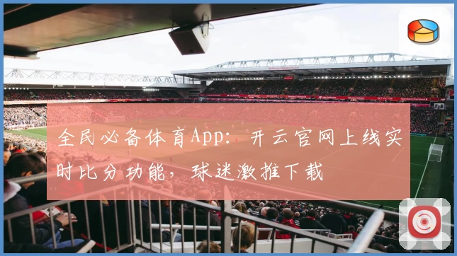 全民必备体育App：开云官网上线实时比分功能，球迷激推下载