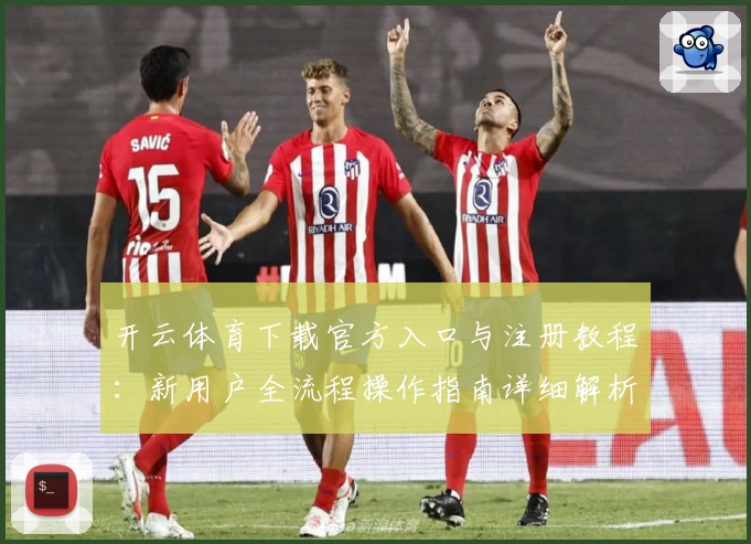 开云体育下载官方入口与注册教程：新用户全流程操作指南详细解析