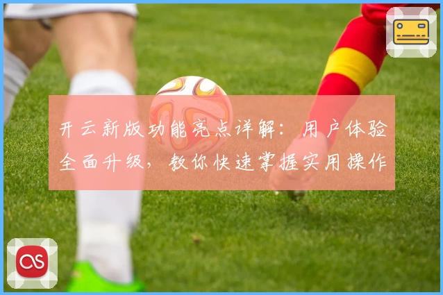 开云新版功能亮点详解：用户体验全面升级，教你快速掌握实用操作技巧