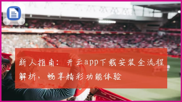 新人指南：开云app下载安装全流程解析，畅享精彩功能体验