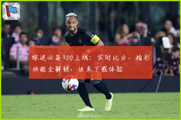 球迷必备App上线：实时比分、精彩功能全解锁，快来下载体验