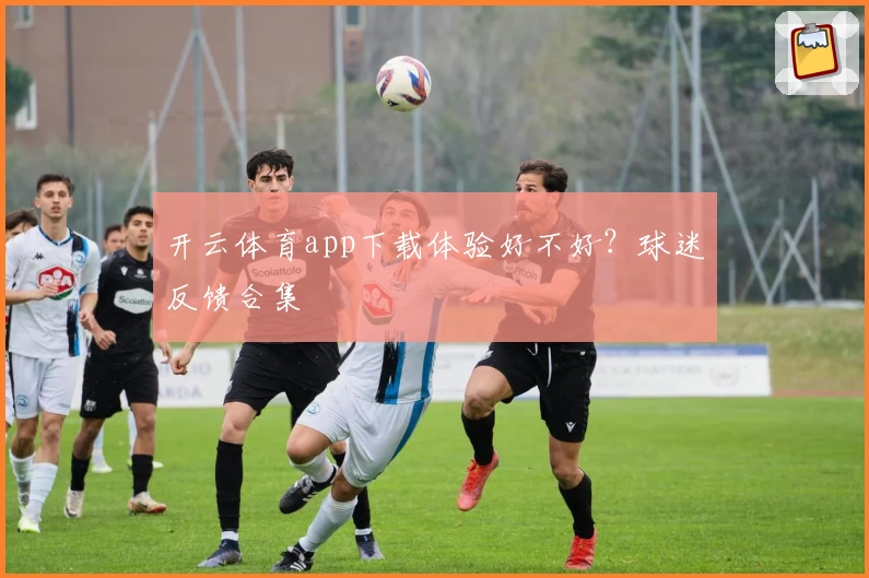 开云体育app下载体验好不好？球迷反馈合集