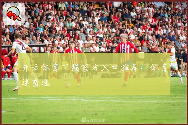 开云体育下载官方入口推荐,体育迷首选