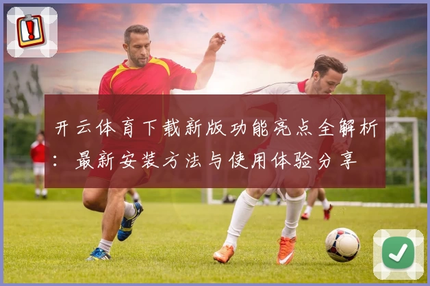 开云体育下载新版功能亮点全解析：最新安装方法与使用体验分享