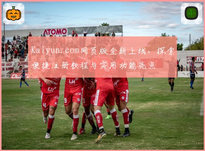 Kaiyun.com网页版全新上线，探索便捷注册教程与实用功能亮点