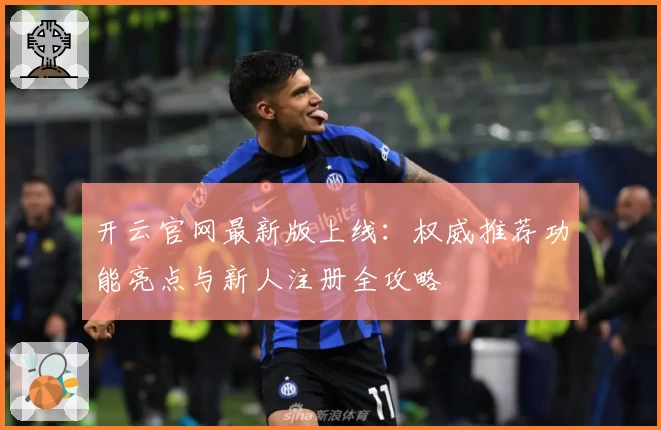 开云官网最新版上线：权威推荐功能亮点与新人注册全攻略
