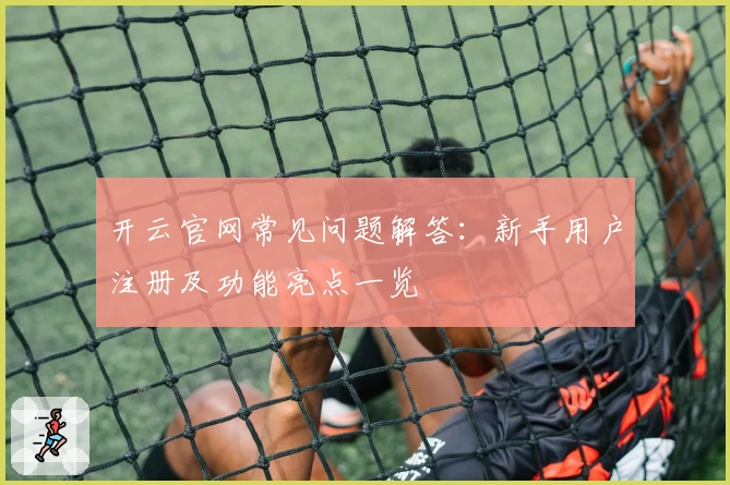 开云官网常见问题解答:新手用户注册及功能亮点一览