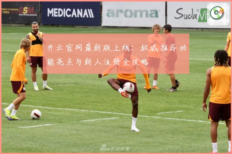 开云官网最新版上线：权威推荐功能亮点与新人注册全攻略