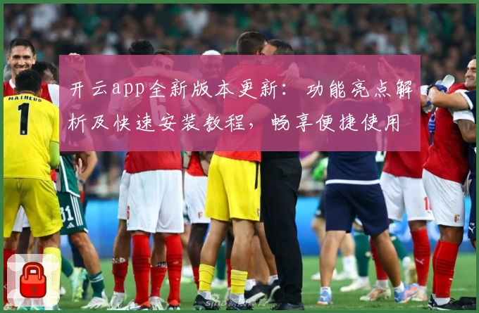 开云app全新版本更新：功能亮点解析及快速安装教程，畅享便捷使用体验