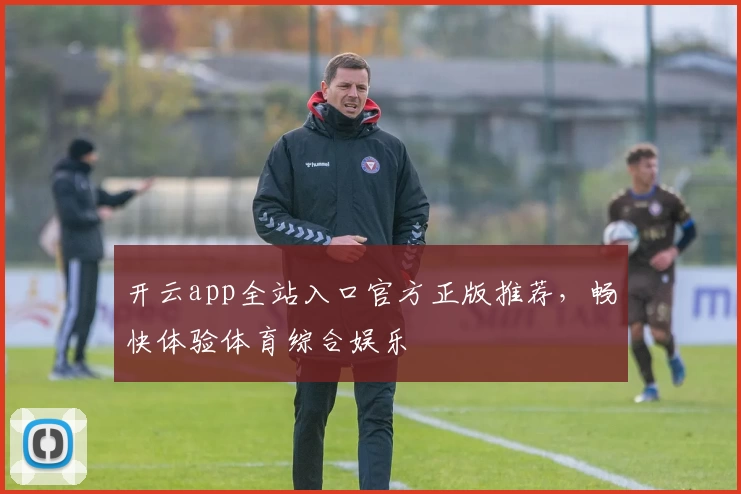 开云app全站入口官方正版推荐，畅快体验体育综合娱乐