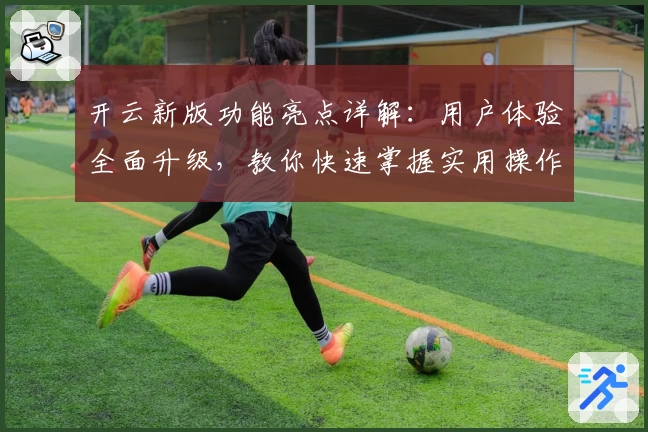 开云新版功能亮点详解：用户体验全面升级，教你快速掌握实用操作技巧