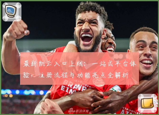 最新凯云入口上线：一站式平台体验，注册流程与功能亮点全解析