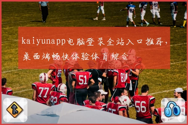 kaiyunapp电脑登录全站入口推荐，桌面端畅快体验体育综合