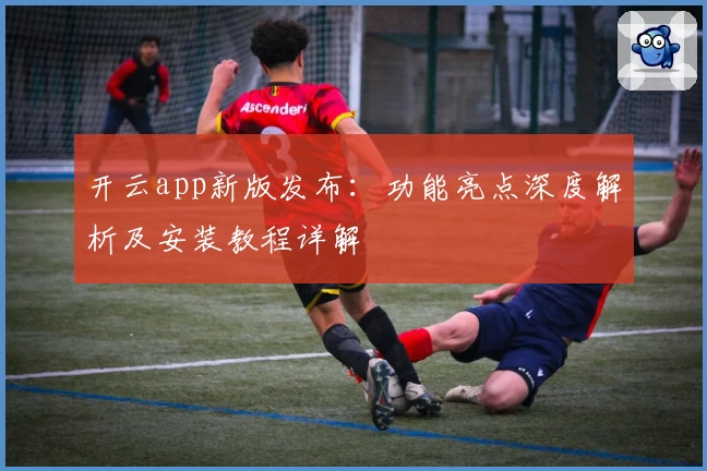 开云app新版发布：功能亮点深度解析及安装教程详解