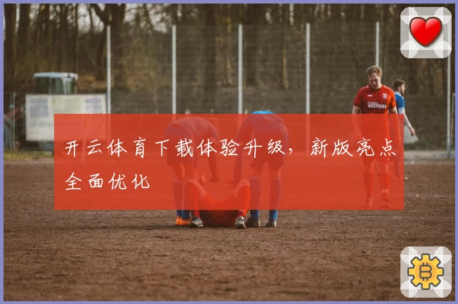 开云体育下载体验升级，新版亮点全面优化