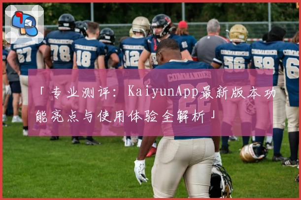 「专业测评：KaiyunApp最新版本功能亮点与使用体验全解析」