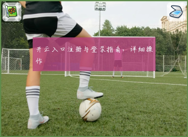 开云入口注册与登录指南，详细操作