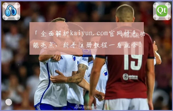 「全面解析kaiyun.com官网特色功能亮点，新手注册教程一看就会！」