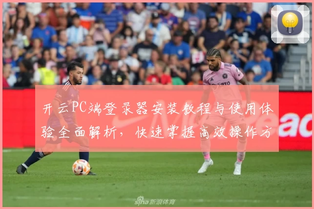 开云PC端登录器安装教程与使用体验全面解析，快速掌握高效操作方法