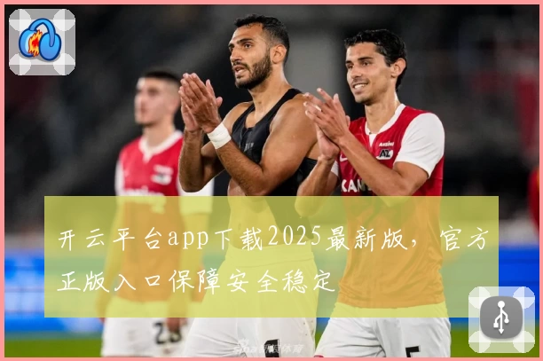 开云平台app下载2025最新版，官方正版入口保障安全稳定