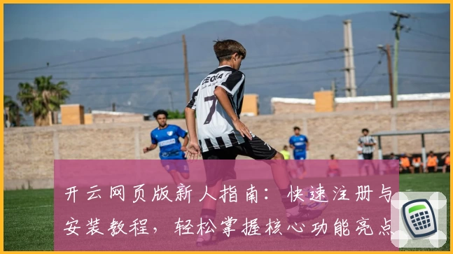 开云网页版新人指南：快速注册与安装教程，轻松掌握核心功能亮点！