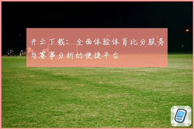 开云下载：全面体验体育比分服务与赛事分析的便捷平台