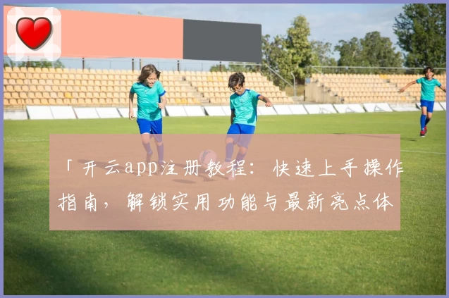 「开云app注册教程：快速上手操作指南，解锁实用功能与最新亮点体验」