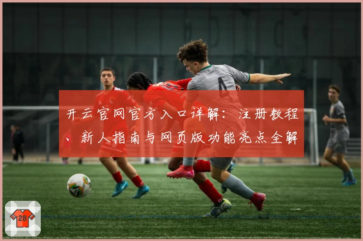 开云官网官方入口详解：注册教程、新人指南与网页版功能亮点全解析