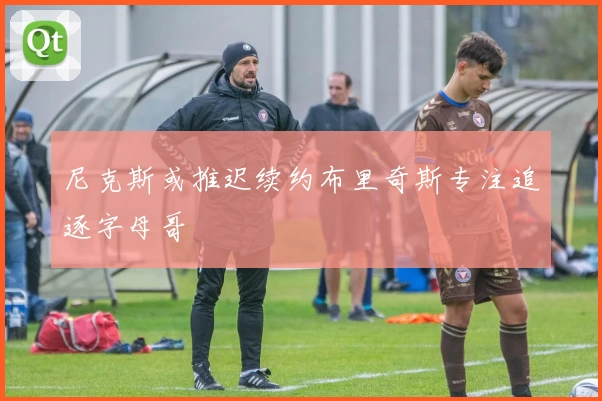 尼克斯或推迟续约布里奇斯专注追逐字母哥