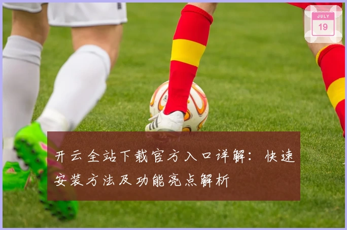 开云全站下载官方入口详解:快速安装方法及功能亮点解析
