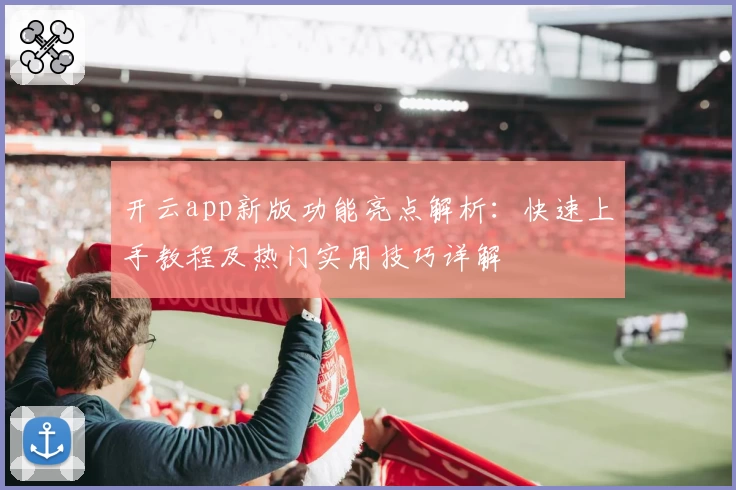 开云app新版功能亮点解析：快速上手教程及热门实用技巧详解